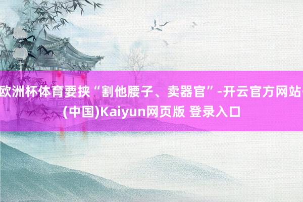 欧洲杯体育要挟“割他腰子、卖器官”-开云官方网站·(中国)Kaiyun网页版 登录入口