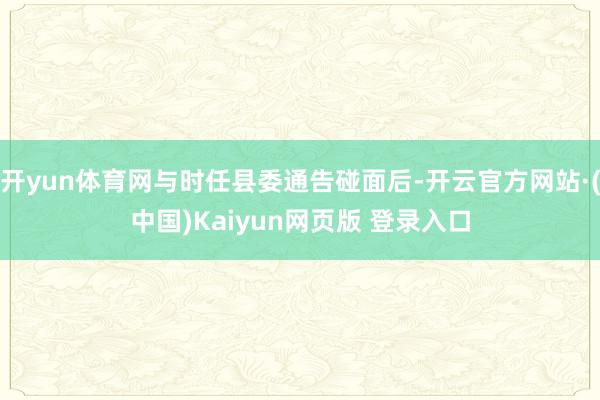 开yun体育网与时任县委通告碰面后-开云官方网站·(中国)Kaiyun网页版 登录入口