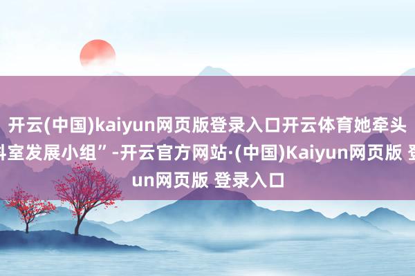 开云(中国)kaiyun网页版登录入口开云体育她牵头成立“科室发展小组”-开云官方网站·(中国)Kaiyun网页版 登录入口