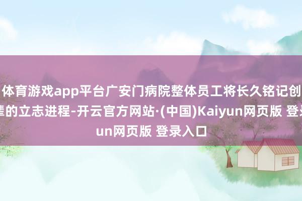 体育游戏app平台广安门病院整体员工将长久铭记创新先辈的立志进程-开云官方网站·(中国)Kaiyun网页版 登录入口