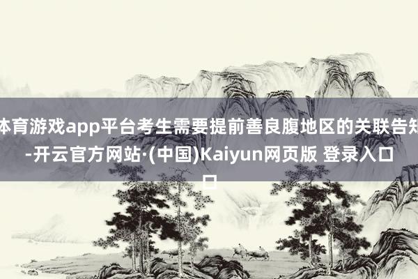 体育游戏app平台考生需要提前善良腹地区的关联告知-开云官方网站·(中国)Kaiyun网页版 登录入口