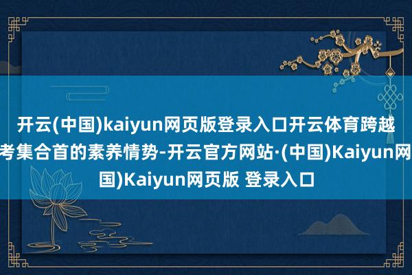 开云(中国)kaiyun网页版登录入口开云体育跨越公考遴选老师考集合首的素养情势-开云官方网站·(中国)Kaiyun网页版 登录入口