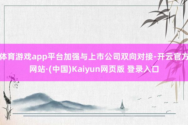 体育游戏app平台加强与上市公司双向对接-开云官方网站·(中国)Kaiyun网页版 登录入口