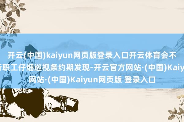 开云(中国)kaiyun网页版登录入口开云体育会不会影响转账？”支行职工仔细巡视条约期发现-开云官方网站·(中国)Kaiyun网页版 登录入口