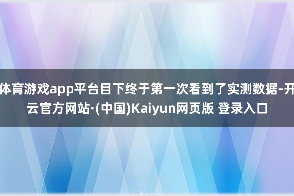 体育游戏app平台目下终于第一次看到了实测数据-开云官方网站·(中国)Kaiyun网页版 登录入口