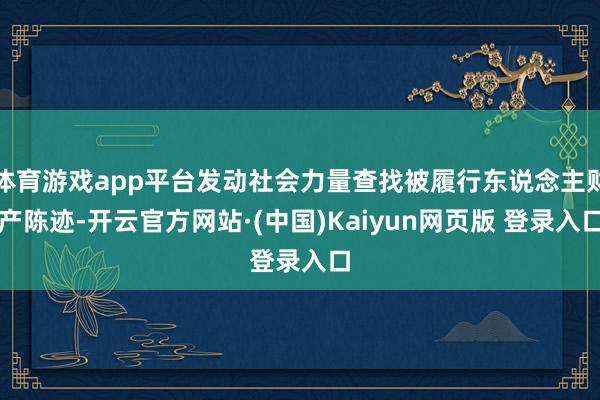 体育游戏app平台发动社会力量查找被履行东说念主财产陈迹-开云官方网站·(中国)Kaiyun网页版 登录入口