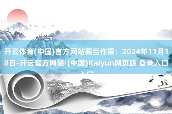 开云体育(中国)官方网站照当作果：2024年11月18日-开云官方网站·(中国)Kaiyun网页版 登录入口