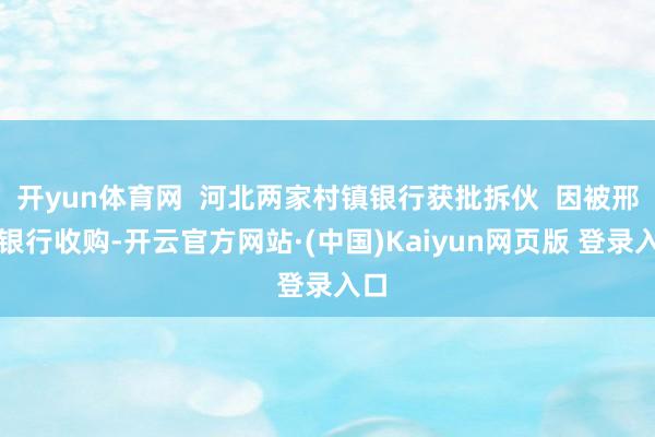 开yun体育网 河北两家村镇银行获批拆伙 因被邢台银行收购-开云官方网站·(中国)Kaiyun网页版 登录入口