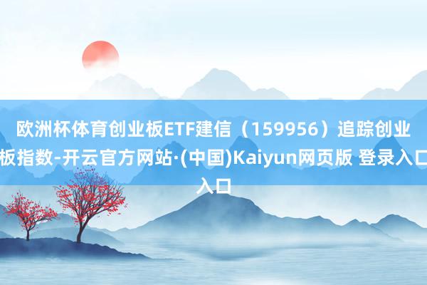 欧洲杯体育　　创业板ETF建信（159956）追踪创业板指数-开云官方网站·(中国)Kaiyun网页版 登录入口