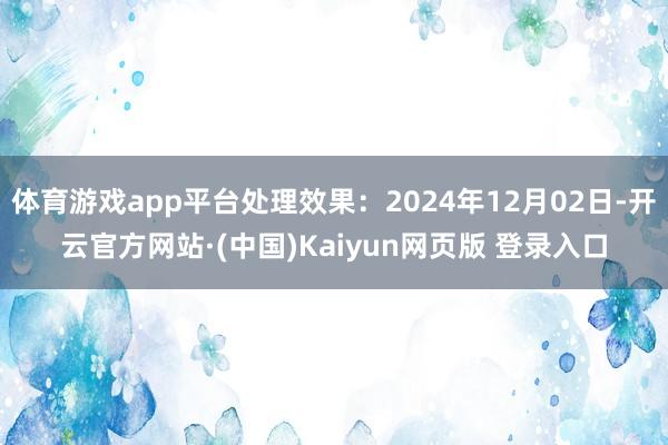 体育游戏app平台处理效果:2024年12月02日-开云官方网站·(中国)Kaiyun网页版 登录入口