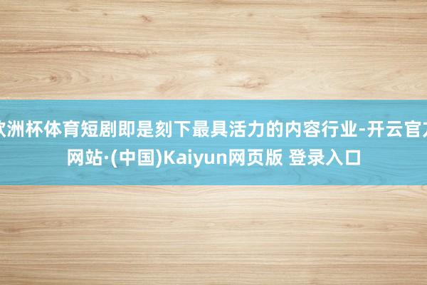 欧洲杯体育短剧即是刻下最具活力的内容行业-开云官方网站·(中国)Kaiyun网页版 登录入口