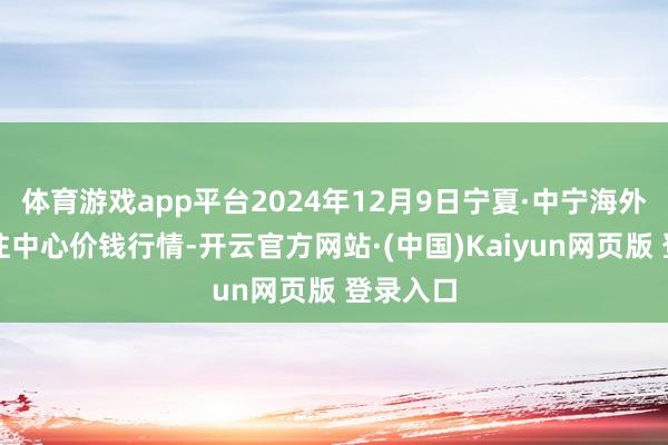 体育游戏app平台2024年12月9日宁夏·中宁海外枸杞交往中心价钱行情-开云官方网站·(中国)Kaiyun网页版 登录入口