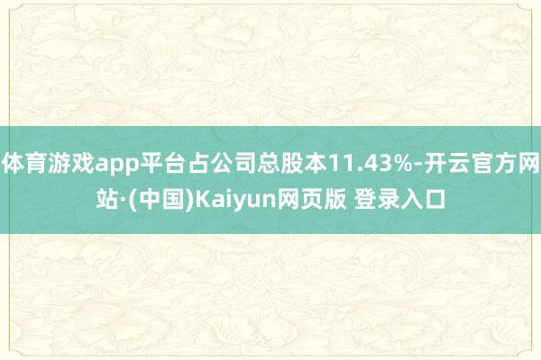 体育游戏app平台占公司总股本11.43%-开云官方网站·(中国)Kaiyun网页版 登录入口
