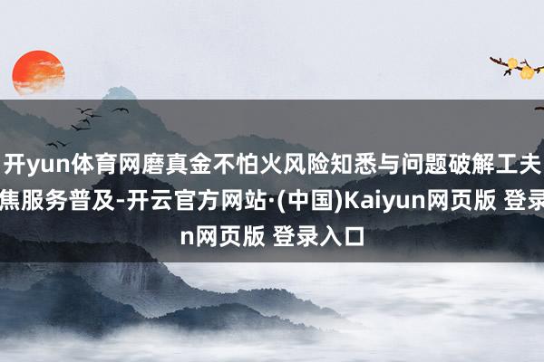 开yun体育网磨真金不怕火风险知悉与问题破解工夫;聚焦服务普及-开云官方网站·(中国)Kaiyun网页版 登录入口