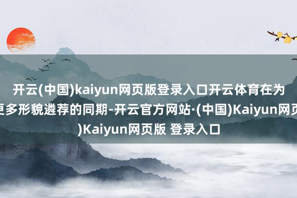开云(中国)kaiyun网页版登录入口开云体育在为清爽员提供更多形貌遴荐的同期-开云官方网站·(中国)Kaiyun网页版 登录入口