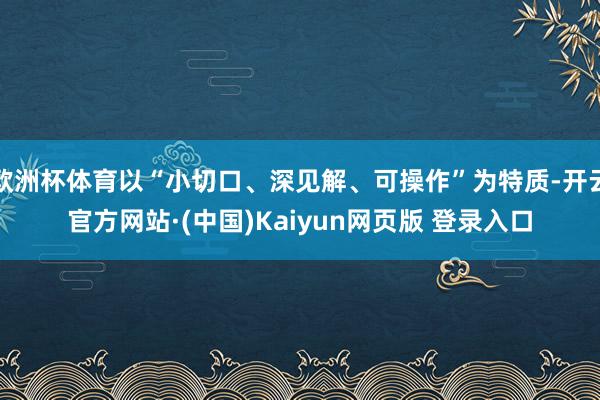 欧洲杯体育以“小切口、深见解、可操作”为特质-开云官方网站·(中国)Kaiyun网页版 登录入口