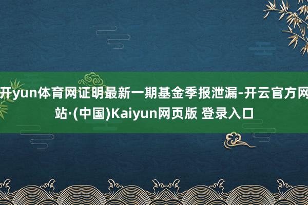 开yun体育网证明最新一期基金季报泄漏-开云官方网站·(中国)Kaiyun网页版 登录入口