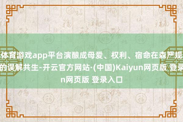 体育游戏app平台演酿成母爱、权利、宿命在森严规则下的误解共生-开云官方网站·(中国)Kaiyun网页版 登录入口