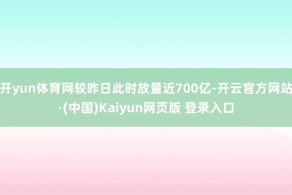 开yun体育网较昨日此时放量近700亿-开云官方网站·(中国)Kaiyun网页版 登录入口
