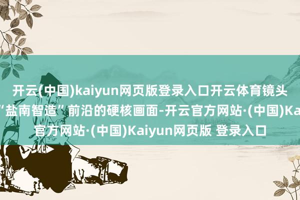 开云(中国)kaiyun网页版登录入口开云体育镜头不错简易捕捉到代表“盐南智造”前沿的硬核画面-开云官方网站·(中国)Kaiyun网页版 登录入口