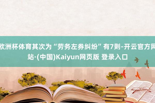 欧洲杯体育其次为“劳务左券纠纷”有7则-开云官方网站·(中国)Kaiyun网页版 登录入口