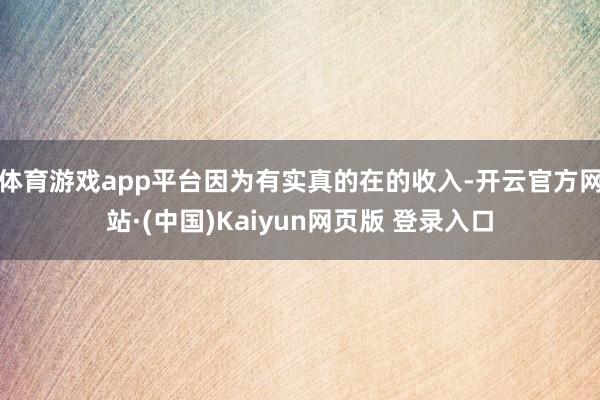 体育游戏app平台因为有实真的在的收入-开云官方网站·(中国)Kaiyun网页版 登录入口