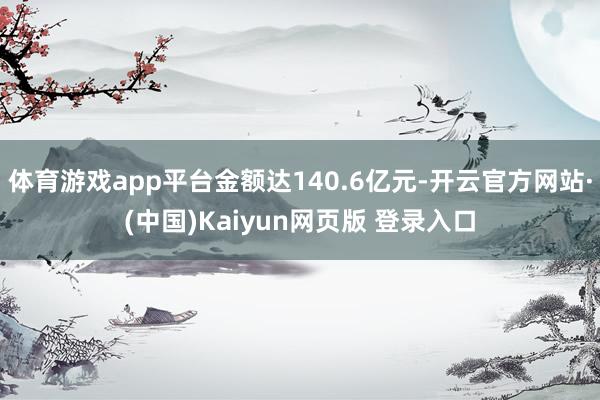 体育游戏app平台金额达140.6亿元-开云官方网站·(中国)Kaiyun网页版 登录入口