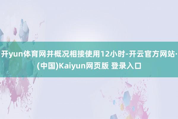 开yun体育网并概况相接使用12小时-开云官方网站·(中国)Kaiyun网页版 登录入口