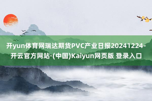 开yun体育网瑞达期货PVC产业日报20241224-开云官方网站·(中国)Kaiyun网页版 登录入口