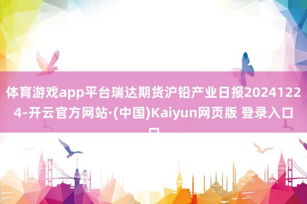 体育游戏app平台瑞达期货沪铅产业日报20241224-开云官方网站·(中国)Kaiyun网页版 登录入口