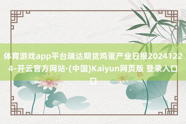 体育游戏app平台瑞达期货鸡蛋产业日报20241224-开云官方网站·(中国)Kaiyun网页版 登录入口