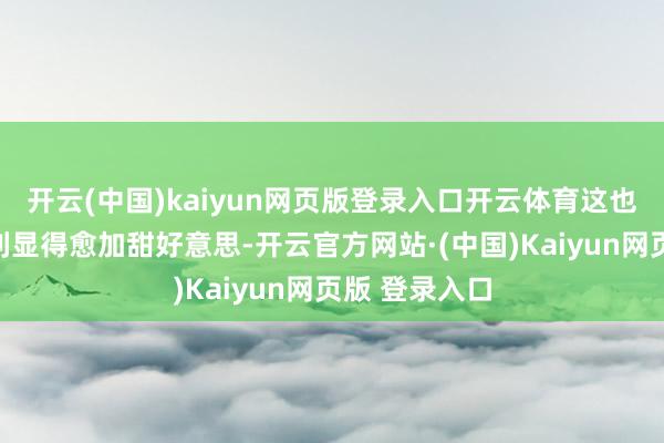 开云(中国)kaiyun网页版登录入口开云体育这也让此次的顺利显得愈加甜好意思-开云官方网站·(中国)Kaiyun网页版 登录入口