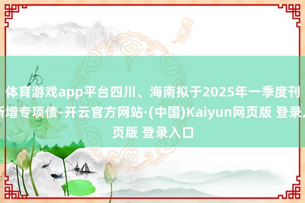 体育游戏app平台四川、海南拟于2025年一季度刊行新增专项债-开云官方网站·(中国)Kaiyun网页版 登录入口