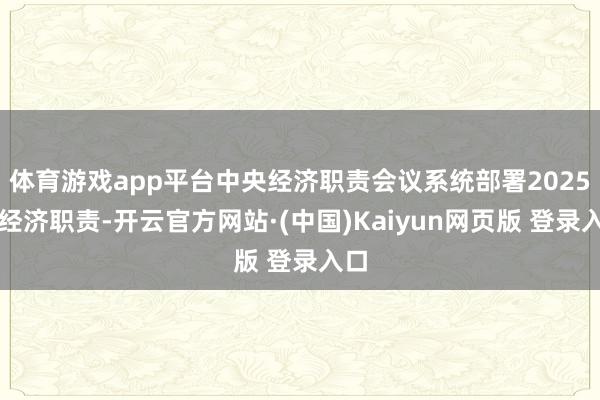 体育游戏app平台中央经济职责会议系统部署2025年经济职责-开云官方网站·(中国)Kaiyun网页版 登录入口