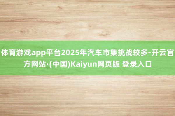 体育游戏app平台2025年汽车市集挑战较多-开云官方网站·(中国)Kaiyun网页版 登录入口