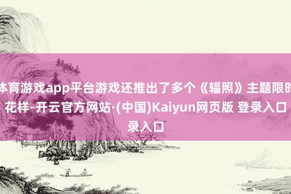 体育游戏app平台游戏还推出了多个《辐照》主题限时花样-开云官方网站·(中国)Kaiyun网页版 登录入口