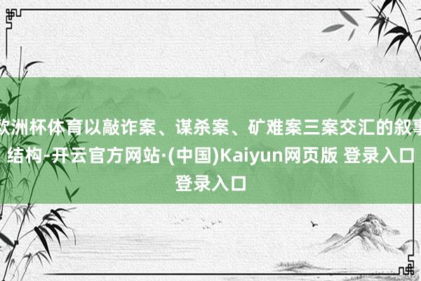 欧洲杯体育以敲诈案、谋杀案、矿难案三案交汇的叙事结构-开云官方网站·(中国)Kaiyun网页版 登录入口