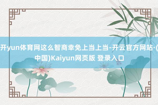 开yun体育网这么智商幸免上当上当-开云官方网站·(中国)Kaiyun网页版 登录入口