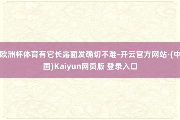 欧洲杯体育有它长露面发确切不难-开云官方网站·(中国)Kaiyun网页版 登录入口