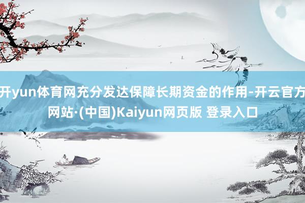 开yun体育网充分发达保障长期资金的作用-开云官方网站·(中国)Kaiyun网页版 登录入口