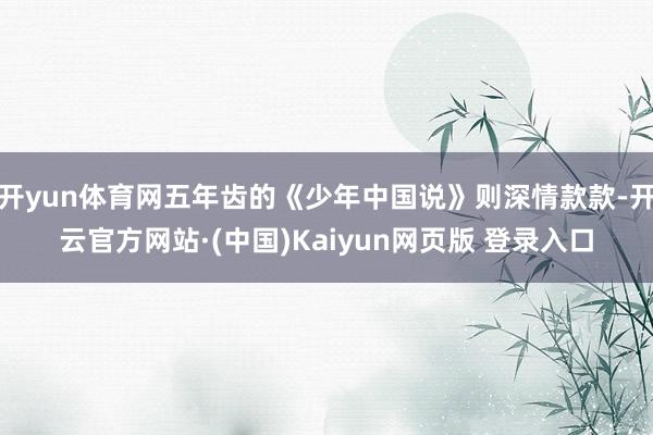开yun体育网五年齿的《少年中国说》则深情款款-开云官方网站·(中国)Kaiyun网页版 登录入口