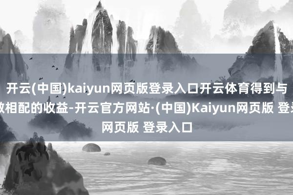 开云(中国)kaiyun网页版登录入口开云体育得到与其孝敬相配的收益-开云官方网站·(中国)Kaiyun网页版 登录入口