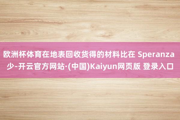 欧洲杯体育在地表回收货得的材料比在 Speranza 少-开云官方网站·(中国)Kaiyun网页版 登录入口