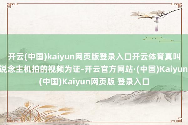 开云(中国)kaiyun网页版登录入口开云体育真叫一个准！有无东说念主机拍的视频为证-开云官方网站·(中国)Kaiyun网页版 登录入口