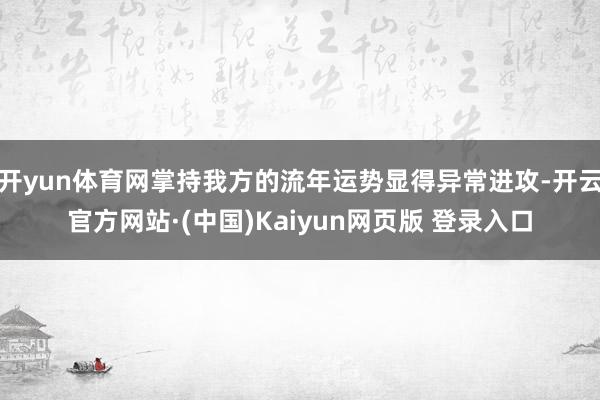 开yun体育网掌持我方的流年运势显得异常进攻-开云官方网站·(中国)Kaiyun网页版 登录入口