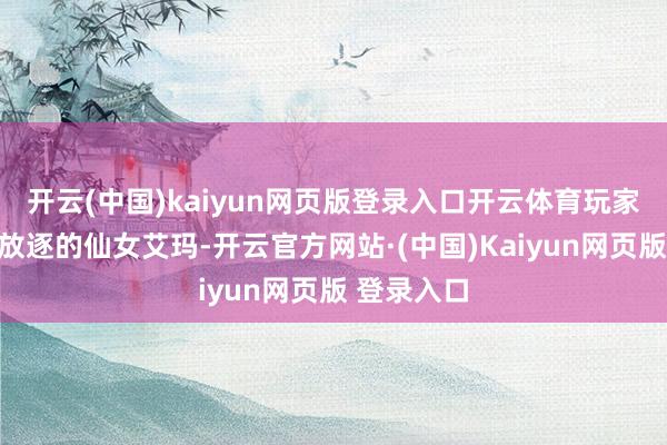 开云(中国)kaiyun网页版登录入口开云体育玩家将上演被放逐的仙女艾玛-开云官方网站·(中国)Kaiyun网页版 登录入口