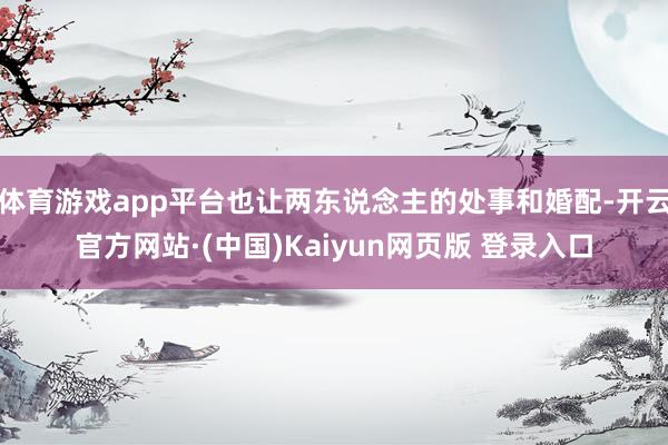 体育游戏app平台也让两东说念主的处事和婚配-开云官方网站·(中国)Kaiyun网页版 登录入口