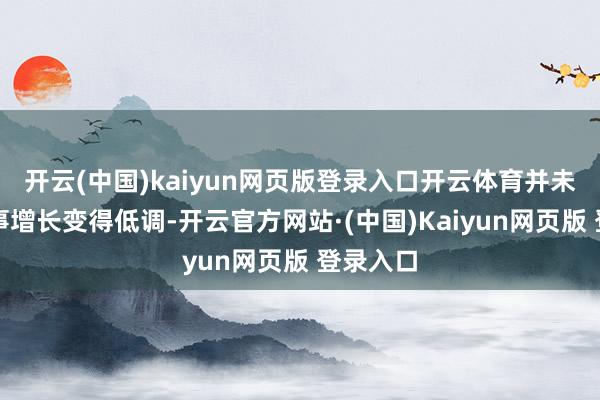 开云(中国)kaiyun网页版登录入口开云体育并未跟着年事增长变得低调-开云官方网站·(中国)Kaiyun网页版 登录入口