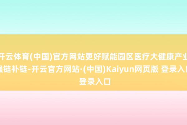 开云体育(中国)官方网站更好赋能园区医疗大健康产业强链补链-开云官方网站·(中国)Kaiyun网页版 登录入口