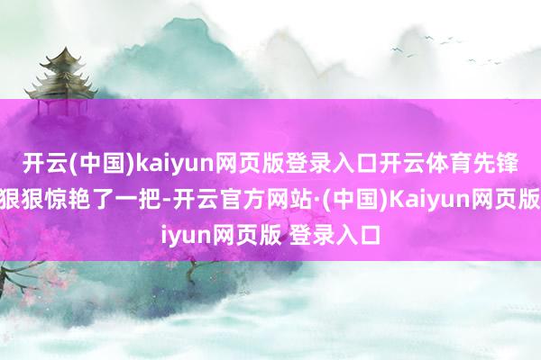 开云(中国)kaiyun网页版登录入口开云体育先锋圈又被她狠狠惊艳了一把-开云官方网站·(中国)Kaiyun网页版 登录入口